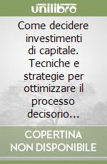 Come decidere investimenti di capitale. Tecniche e strategie per ottimizzare il processo decisorio d'investimenti in attività immobilizzate libro