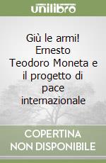 Giù le armi! Ernesto Teodoro Moneta e il progetto di pace internazionale