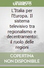 L'Italia per l'Europa. Il sistema televisivo tra regionalismo e decentramento: il ruolo delle regioni