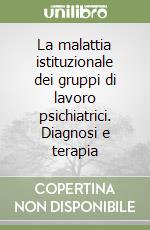 La malattia istituzionale dei gruppi di lavoro psichiatrici. Diagnosi e terapia libro