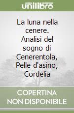 La luna nella cenere. Analisi del sogno di Cenerentola, Pelle d'asino, Cordelia libro