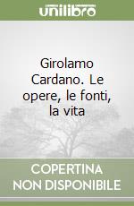 Girolamo Cardano. Le opere, le fonti, la vita libro