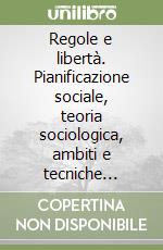 Regole e libertà. Pianificazione sociale, teoria sociologica, ambiti e tecniche d'intervento libro