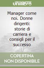 Manager come noi. Donne dirigenti: storie di carriera e consigli per il successo