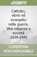 Cattolici, ebrei ed evangelici nella guerra. Vita religiosa e società 1939-1945 libro