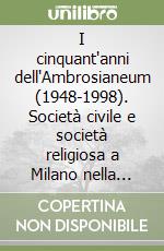 I cinquant'anni dell'Ambrosianeum (1948-1998). Società civile e società religiosa a Milano nella seconda metà del Novecento