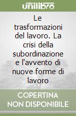 Le trasformazioni del lavoro. La crisi della subordinazione e l'avvento di nuove forme di lavoro