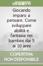 Giocando imparo a pensare. Come sviluppare abilità e fantasia nei bambini dai 5 ai 10 anni