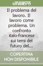 Il problema del lavoro. Il lavoro come problema. Un confronto italo-francese sui temi del futuro del lavoro, dell'occupazione e della partecipazione libro