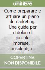 Come preparare e attuare un piano di marketing. Una guida per i titolari di piccole imprese, i consulenti, i professionisti libro