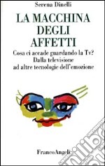 La macchina degli affetti. Cosa ci accade guardando la Tv? Dalla televisione ad altre tecnologie dell'emozione libro