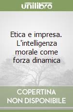 Etica e impresa. L'intelligenza morale come forza dinamica libro