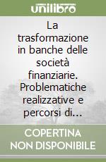 La trasformazione in banche delle società finanziarie. Problematiche realizzative e percorsi di crescita libro