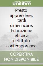 Presto apprendere, tardi dimenticare. Educazione ebraica nell'Italia contemporanea libro