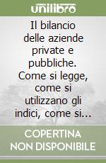 Il bilancio delle aziende private e pubbliche. Come si legge, come si utilizzano gli indici, come si valuta un'azienda libro