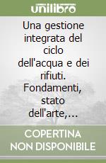 Una gestione integrata del ciclo dell'acqua e dei rifiuti. Fondamenti, stato dell'arte, ingegneria di processo libro