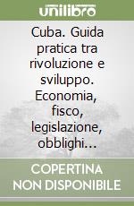 Cuba. Guida pratica tra rivoluzione e sviluppo. Economia, fisco, legislazione, obblighi valutari libro