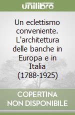 Un eclettismo conveniente. L'architettura delle banche in Europa e in Italia (1788-1925) libro