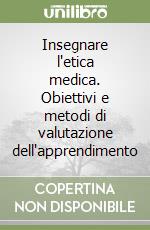 Insegnare l'etica medica. Obiettivi e metodi di valutazione dell'apprendimento libro