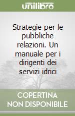 Strategie per le pubbliche relazioni. Un manuale per i dirigenti dei servizi idrici libro