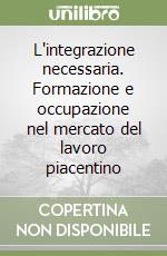 L'integrazione necessaria. Formazione e occupazione nel mercato del lavoro piacentino libro