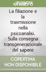 La filiazione e la trasmissione nella psicoanalisi. Sulla consegna transgenerazionale del sapere libro