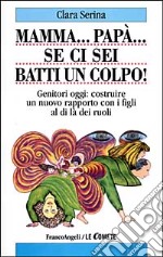 Mamma... Papà... Se ci sei batti un colpo! Genitori oggi: costruire un nuovo rapporto con i figli al di là dei ruoli libro