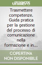 Trasmettere competenze. Guida pratica per la gestione del processo di comunicazione nella formazione e in azienda