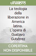 La teologia della liberazione in America latina. L'opera di Gustavo Gutiérrez libro