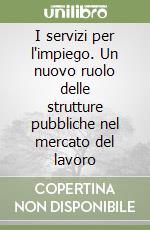 I servizi per l'impiego. Un nuovo ruolo delle strutture pubbliche nel mercato del lavoro libro