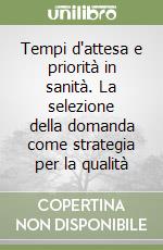 Tempi d'attesa e priorità in sanità. La selezione della domanda come strategia per la qualità libro