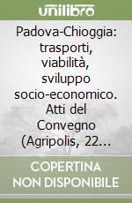 Padova-Chioggia: trasporti, viabilità, sviluppo socio-economico. Atti del Convegno (Agripolis, 22 giugno 1998) libro