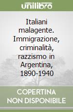 Italiani malagente. Immigrazione, criminalità, razzismo in Argentina, 1890-1940 libro