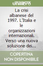 La crisi albanese del 1997. L'Italia e le organizzazioni internazionali. Verso una nuova soluzione dei conflitti. Con floppy disk libro