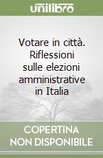 Votare in città. Riflessioni sulle elezioni amministrative in Italia libro