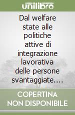 Dal welfare state alle politiche attive di integrazione lavorativa delle persone svantaggiate. Il dibattito e le esperienze in Italia e in Europa libro
