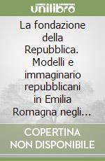 La fondazione della Repubblica. Modelli e immaginario repubblicani in Emilia Romagna negli anni della Costituente libro