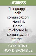 Il linguaggio nelle comunicazioni aziendali. Come migliorare le comunicazioni interne (personali, con il gruppo, con i vari reparti) ed esterne (con i clienti...)