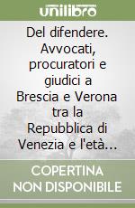 Del difendere. Avvocati, procuratori e giudici a Brescia e Verona tra la Repubblica di Venezia e l'età napoleonica libro