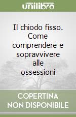 Il chiodo fisso. Come comprendere e sopravvivere alle ossessioni libro