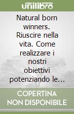 Natural born winners. Riuscire nella vita. Come realizzare i nostri obiettivi potenziando le infinite risorse nascoste in noi libro