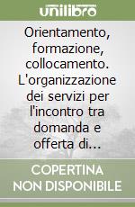 Orientamento, formazione, collocamento. L'organizzazione dei servizi per l'incontro tra domanda e offerta di lavoro: teoria e pratica libro