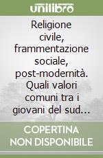 Religione civile, frammentazione sociale, post-modernità. Quali valori comuni tra i giovani del sud e del nord Italia? libro