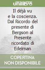 Il déjà vu e la coscienza. Dal Ricordo del presente di Bergson al Presente ricordato di Edelman libro