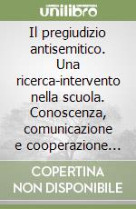 Il pregiudizio antisemitico. Una ricerca-intervento nella scuola. Conoscenza, comunicazione e cooperazione per rielaborare e superare i pregiudizi libro