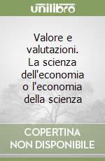 Valore e valutazioni. La scienza dell'economia o l'economia della scienza libro