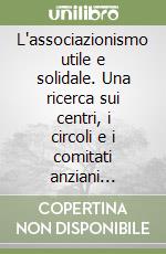 L'associazionismo utile e solidale. Una ricerca sui centri, i circoli e i comitati anziani dell'Emilia Romagna libro