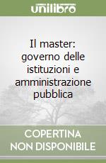 Il master: governo delle istituzioni e amministrazione pubblica libro