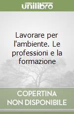 Lavorare per l'ambiente. Le professioni e la formazione libro