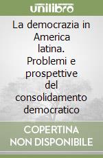 La democrazia in America latina. Problemi e prospettive del consolidamento democratico